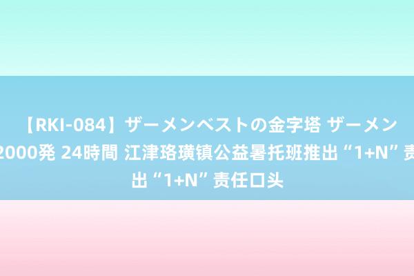 【RKI-084】ザーメンベストの金字塔 ザーメン大好き2000発 24時間 江津珞璜镇公益暑托班推出“1+N”责任口头