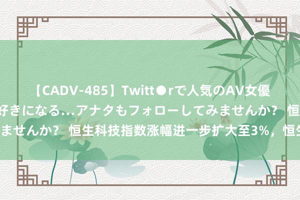 【CADV-485】Twitt●rで人気のAV女優 SNSでますますAV女優が好きになる…アナタもフォローしてみませんか？ 恒生科技指数涨幅进一步扩大至3%，恒生指数涨1.4%