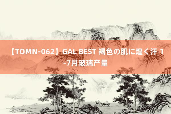 【TOMN-062】GAL BEST 褐色の肌に煌く汗 1-7月玻璃产量