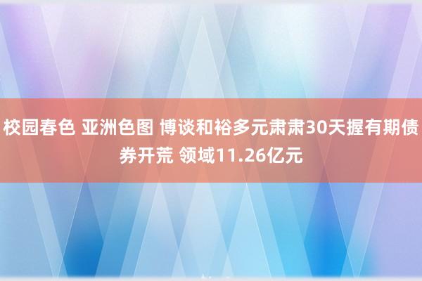 校园春色 亚洲色图 博谈和裕多元肃肃30天握有期债券开荒 领域11.26亿元