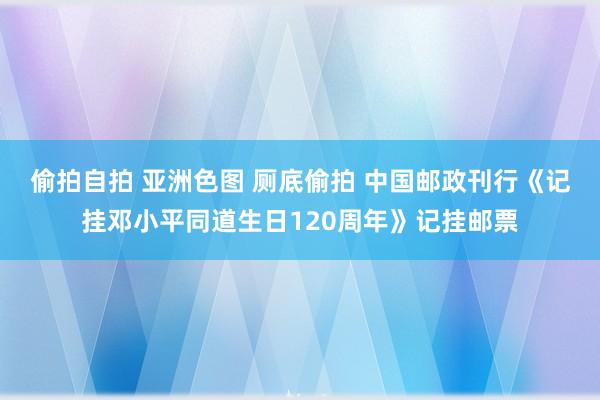 偷拍自拍 亚洲色图 厕底偷拍 中国邮政刊行《记挂邓小平同道生日120周年》记挂邮票