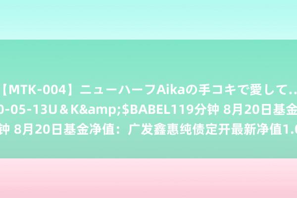 【MTK-004】ニューハーフAikaの手コキで愛して…。</a>2010-05-13U＆K&$BABEL119分钟 8月20日基金净值：广发鑫惠纯债定开最新净值1.0423，涨0.01%