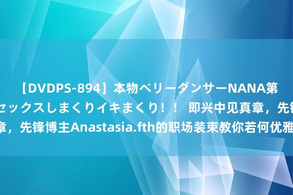 【DVDPS-894】本物ベリーダンサーNANA第2弾 悦楽の腰使いでセックスしまくりイキまくり！！ 即兴中见真章，先锋博主Anastasia.fth的职场装束教你若何优雅‘懒’出新高度