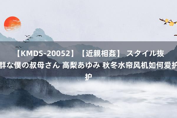 【KMDS-20052】【近親相姦】 スタイル抜群な僕の叔母さん 高梨あゆみ 秋冬水帘风机如何爱护