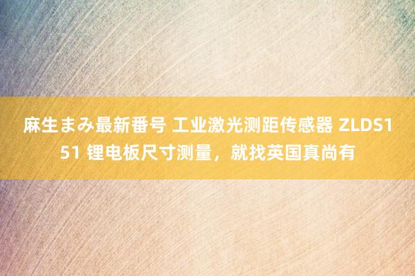 麻生まみ最新番号 工业激光测距传感器 ZLDS151 锂电板尺寸测量，就找英国真尚有