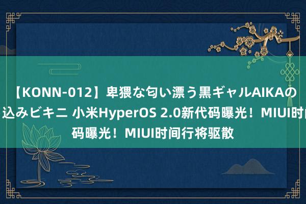 【KONN-012】卑猥な匂い漂う黒ギャルAIKAの中出しグイ込みビキニ 小米HyperOS 2.0新代码曝光！MIUI时间行将驱散