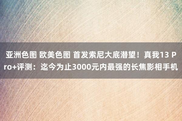 亚洲色图 欧美色图 首发索尼大底潜望！真我13 Pro+评测：迄今为止3000元内最强的长焦影相手机