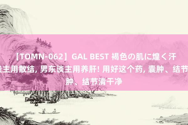 【TOMN-062】GAL BEST 褐色の肌に煌く汗 女东谈主用散结， 男东谈主用养肝! 用好这个药， 囊肿、结节清干净