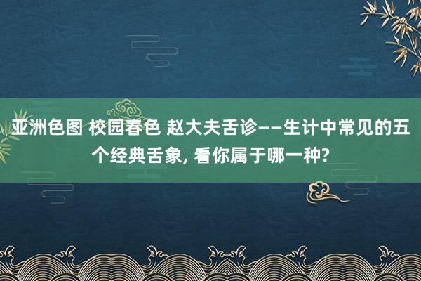 亚洲色图 校园春色 赵大夫舌诊——生计中常见的五个经典舌象， 看你属于哪一种?