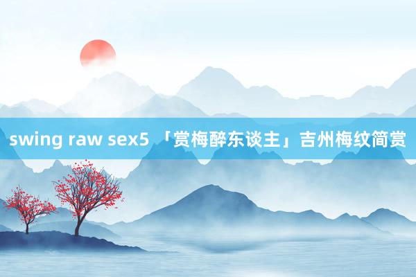 swing raw sex5 「赏梅醉东谈主」吉州梅纹简赏