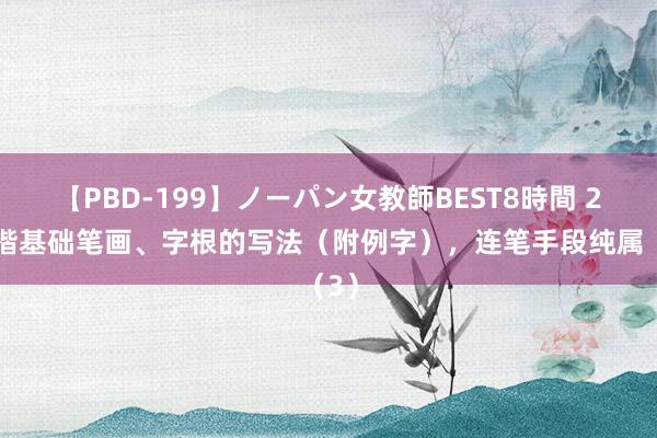 【PBD-199】ノーパン女教師BEST8時間 2 行楷基础笔画、字根的写法（附例字），连笔手段纯属（3）