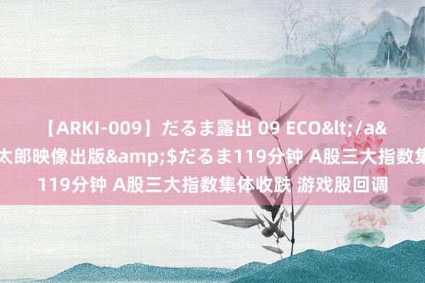 【ARKI-009】だるま露出 09 ECO</a>2008-06-19桃太郎映像出版&$だるま119分钟 A股三大指数集体收跌 游戏股回调