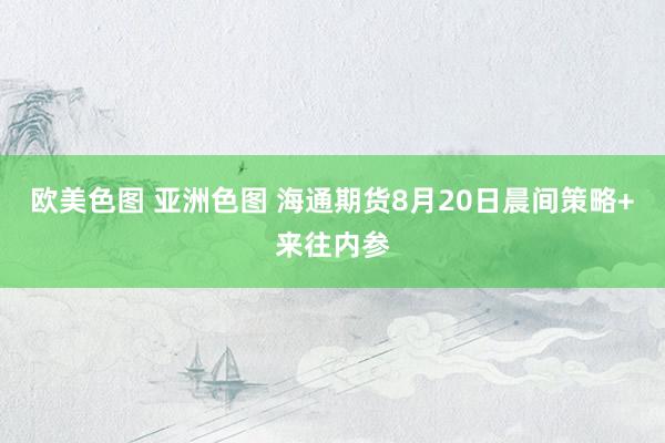 欧美色图 亚洲色图 海通期货8月20日晨间策略+来往内参