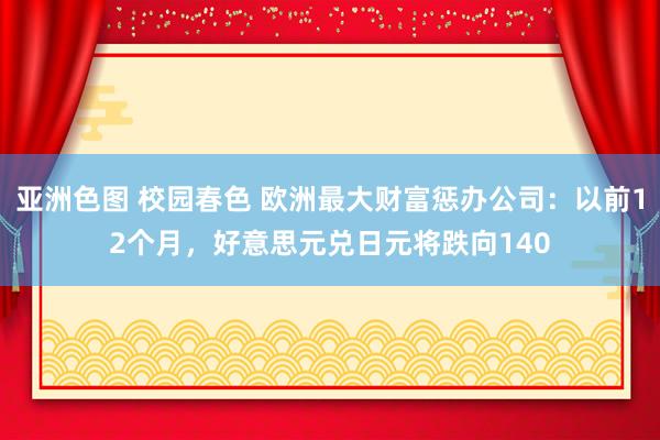 亚洲色图 校园春色 欧洲最大财富惩办公司：以前12个月，好意思元兑日元将跌向140