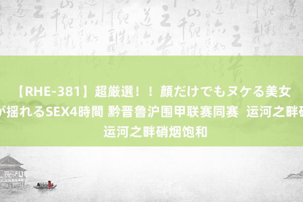 【RHE-381】超厳選！！顔だけでもヌケる美女の巨乳が揺れるSEX4時間 黔晋鲁沪围甲联赛同赛  运河之畔硝烟饱和