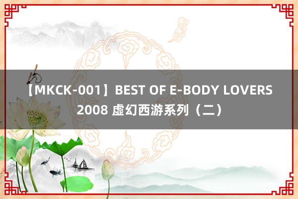 【MKCK-001】BEST OF E-BODY LOVERS 2008 虚幻西游系列（二）