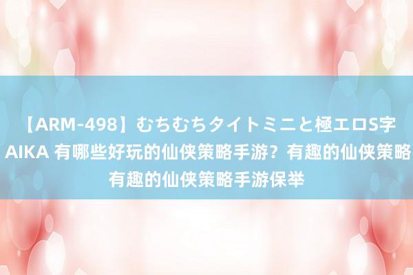 【ARM-498】むちむちタイトミニと極エロS字ライン 2 AIKA 有哪些好玩的仙侠策略手游？有趣的仙侠策略手游保举