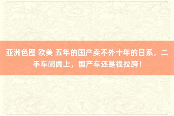 亚洲色图 欧美 五年的国产卖不外十年的日系，二手车阛阓上，国产车还是很拉跨！