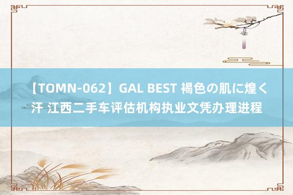 【TOMN-062】GAL BEST 褐色の肌に煌く汗 江西二手车评估机构执业文凭办理进程