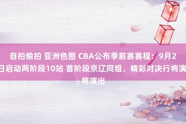 自拍偷拍 亚洲色图 CBA公布季前赛赛程：9月20日启动两阶段10站 首阶段京辽同组，精彩对决行将演出