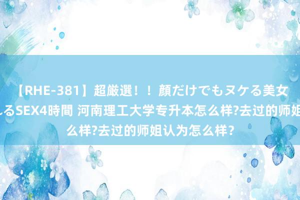 【RHE-381】超厳選！！顔だけでもヌケる美女の巨乳が揺れるSEX4時間 河南理工大学专升本怎么样?去过的师姐认为怎么样？