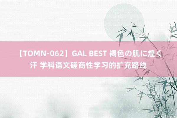 【TOMN-062】GAL BEST 褐色の肌に煌く汗 学科语文磋商性学习的扩充路线