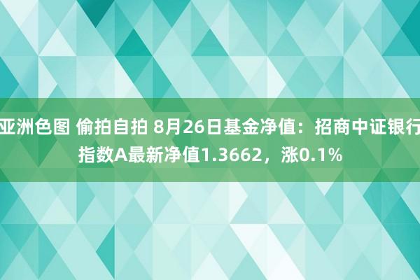 亚洲色图 偷拍自拍 8月26日基金净值：招商中证银行指数A最新净值1.3662，涨0.1%