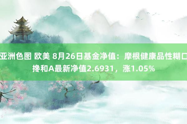 亚洲色图 欧美 8月26日基金净值：摩根健康品性糊口搀和A最新净值2.6931，涨1.05%