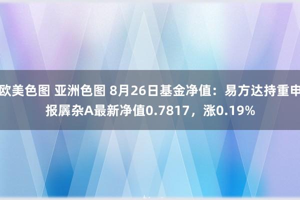 欧美色图 亚洲色图 8月26日基金净值：易方达持重申报羼杂A最新净值0.7817，涨0.19%