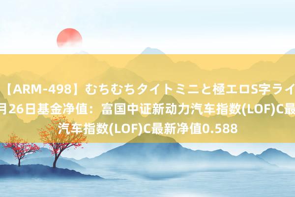 【ARM-498】むちむちタイトミニと極エロS字ライン 2 AIKA 8月26日基金净值：富国中证新动力汽车指数(LOF)C最新净值0.588