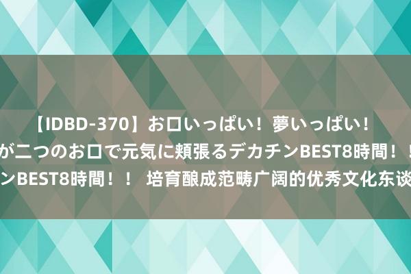 【IDBD-370】お口いっぱい！夢いっぱい！ MEGAマラ S級美女達が二つのお口で元気に頬張るデカチンBEST8時間！！ 培育酿成范畴广阔的优秀文化东谈主才戎行