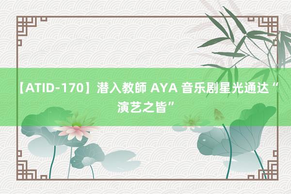 【ATID-170】潜入教師 AYA 音乐剧星光通达“演艺之皆”