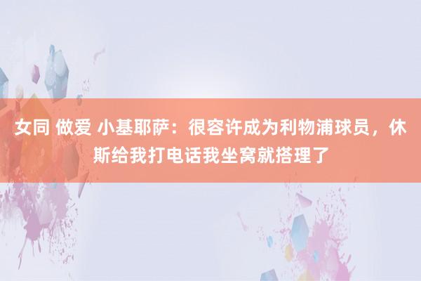 女同 做爱 小基耶萨：很容许成为利物浦球员，休斯给我打电话我坐窝就搭理了