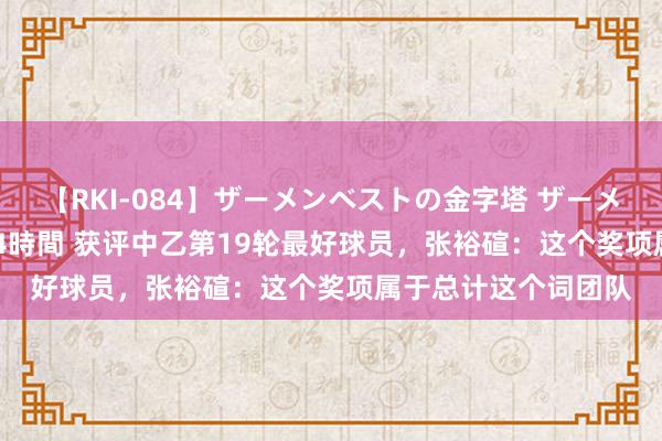 【RKI-084】ザーメンベストの金字塔 ザーメン大好き2000発 24時間 获评中乙第19轮最好球员，张裕碹：这个奖项属于总计这个词团队