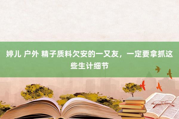 婷儿 户外 精子质料欠安的一又友，一定要拿抓这些生计细节