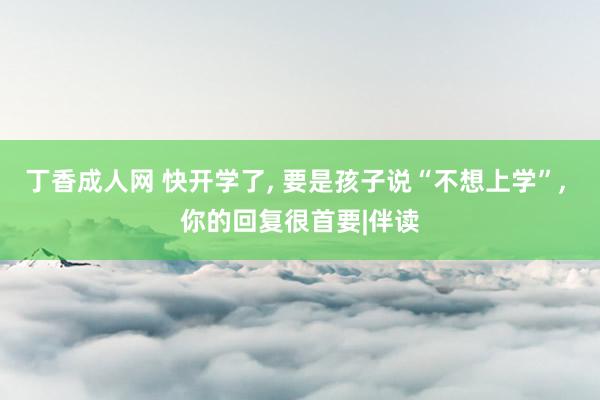 丁香成人网 快开学了， 要是孩子说“不想上学”， 你的回复很首要|伴读