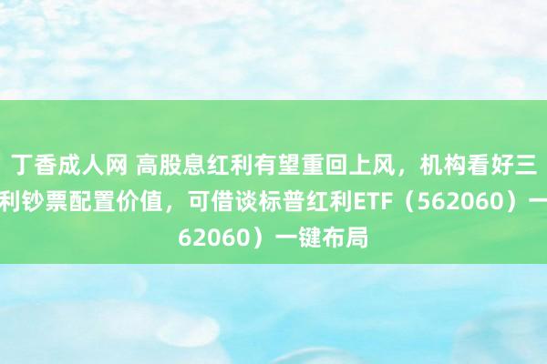 丁香成人网 高股息红利有望重回上风，机构看好三季度红利钞票配置价值，可借谈标普红利ETF（562060）一键布局