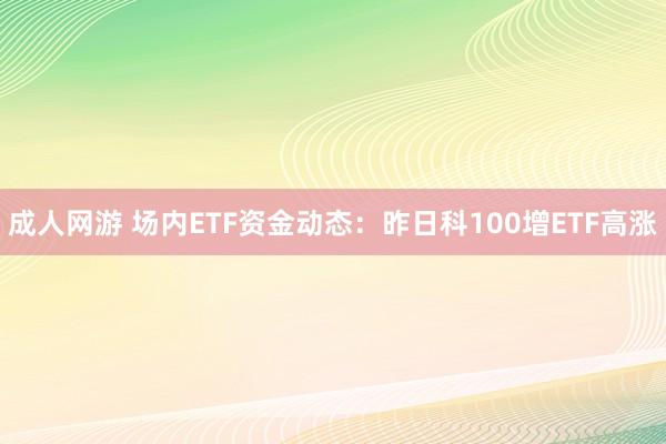 成人网游 场内ETF资金动态：昨日科100增ETF高涨