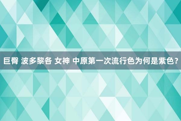 巨臀 波多黎各 女神 中原第一次流行色为何是紫色？