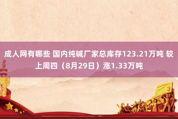 成人网有哪些 国内纯碱厂家总库存123.21万吨 较上周四（8月29日）涨1.33万吨