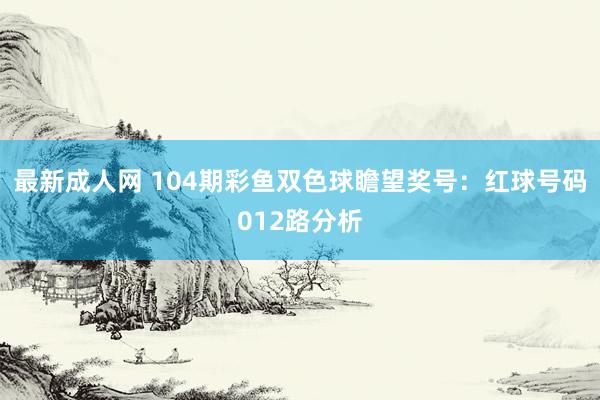 最新成人网 104期彩鱼双色球瞻望奖号：红球号码012路分析