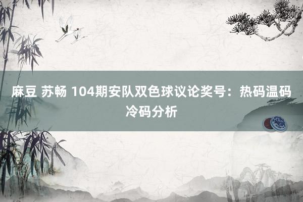 麻豆 苏畅 104期安队双色球议论奖号：热码温码冷码分析