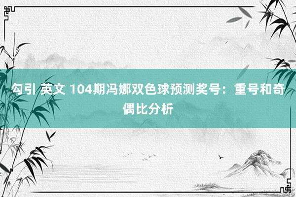 勾引 英文 104期冯娜双色球预测奖号：重号和奇偶比分析