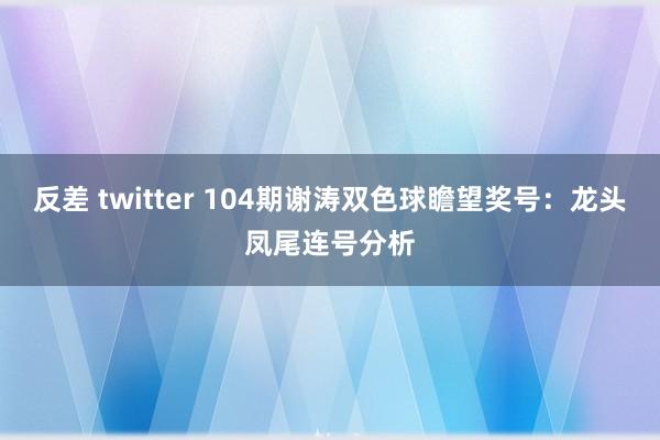 反差 twitter 104期谢涛双色球瞻望奖号：龙头凤尾连号分析