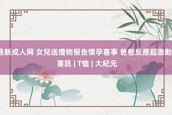 最新成人网 女兒送禮物报告懷孕喜事 爸爸反應超激動 | 喜訊 | T恤 | 大紀元