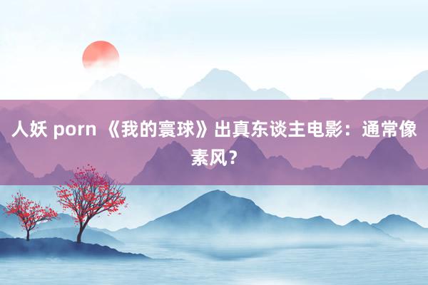 人妖 porn 《我的寰球》出真东谈主电影：通常像素风？