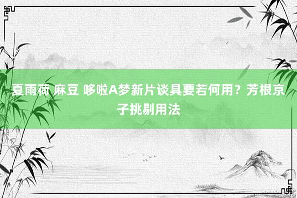 夏雨荷 麻豆 哆啦A梦新片谈具要若何用？芳根京子挑剔用法