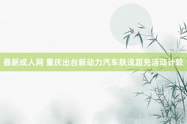 最新成人网 重庆出台新动力汽车肤浅超充活动计较