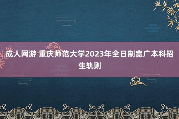 成人网游 重庆师范大学2023年全日制宽广本科招生轨则