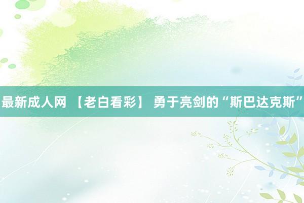 最新成人网 【老白看彩】 勇于亮剑的“斯巴达克斯”